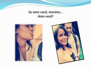 Eu amo você, menina... 
Amo você! 
 