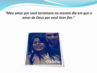 "Meu amor por você terminara no mesmo dia em que o 
amor de Deus por você tiver fim." 
 