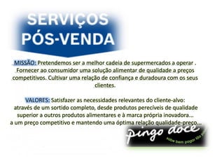 MISSÃO: Pretendemos ser a melhor cadeia de supermercados a operar . 
Fornecer ao consumidor uma solução alimentar de quali...
