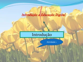 Int rodução a Educação Digi t al 
Introdução 
Atividade 1 
 