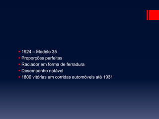  1924 – Modelo 35 
 Proporções perfeitas 
 Radiador em forma de ferradura 
 Desempenho notável 
 1800 vitórias em corridas automóveis até 1931 
 