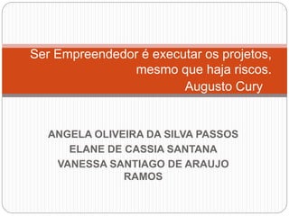 Ser Empreendedor é executar os projetos, 
mesmo que haja riscos. 
ANGELA OLIVEIRA DA SILVA PASSOS 
ELANE DE CASSIA SANTANA 
VANESSA SANTIAGO DE ARAUJO 
RAMOS 
Augusto Cury 
