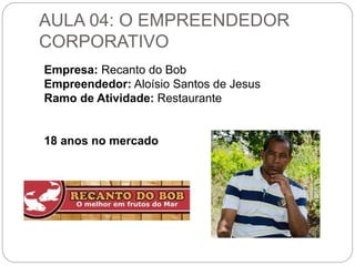 AULA 04: O EMPREENDEDOR 
CORPORATIVO 
Empresa: Recanto do Bob 
Empreendedor: Aloísio Santos de Jesus 
Ramo de Atividade: Restaurante 
18 anos no mercado 
 