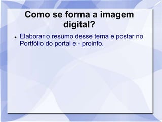 Como se forma a imagem 
digital? 
 Elaborar o resumo desse tema e postar no 
Portfólio do portal e - proinfo. 
 