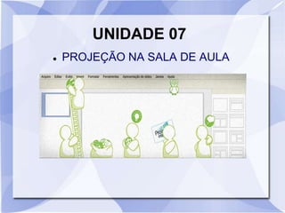 UNIDADE 07 
 PROJEÇÃO NA SALA DE AULA 
 
