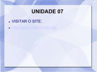 UNIDADE 07 
 VISITAR O SITE: 
 http://www.slideshare.net/ 
 