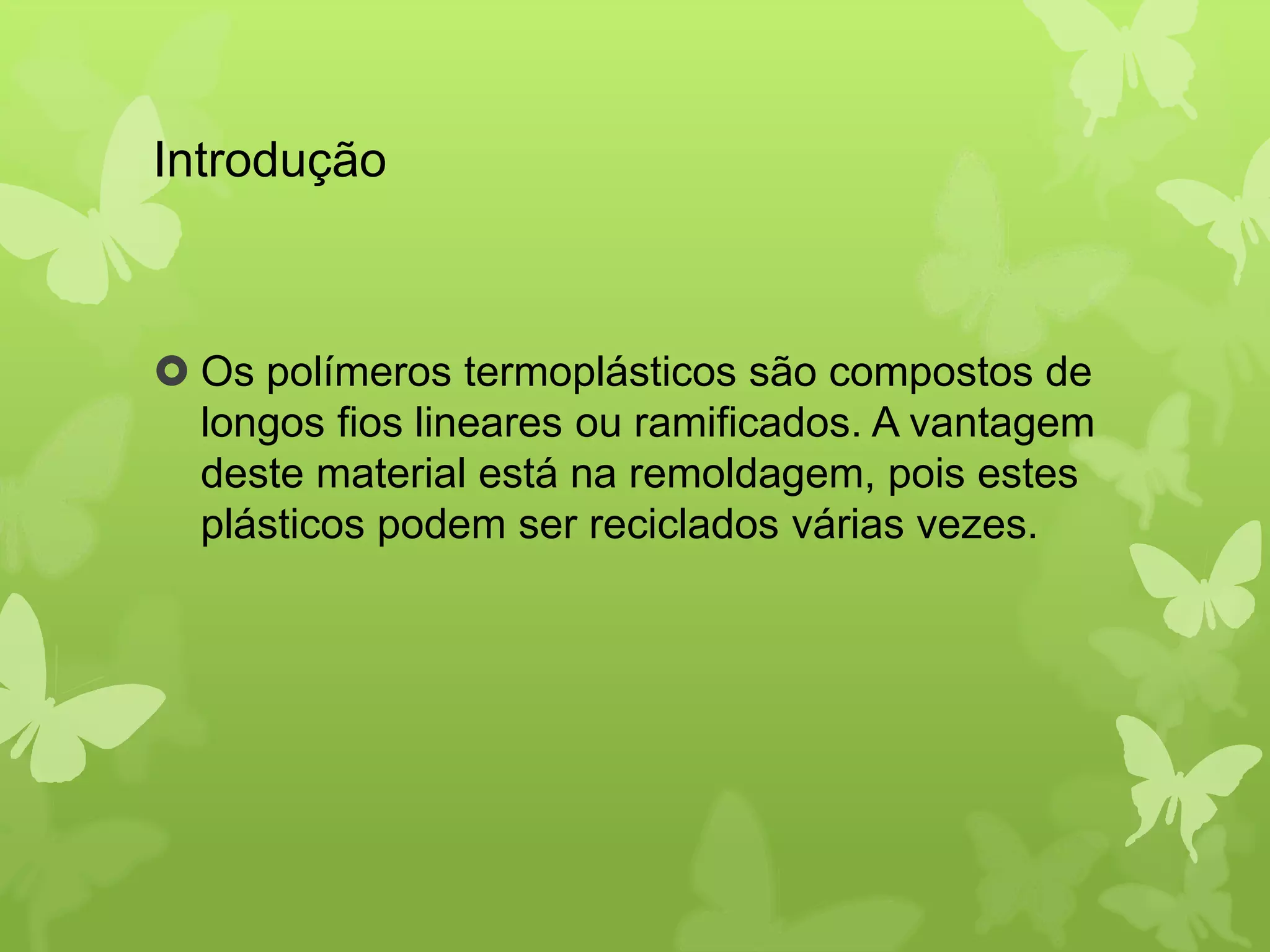 Introdução 
 Os polímeros termoplásticos são compostos de 
longos fios lineares ou ramificados. A vantagem 
deste material está na remoldagem, pois estes 
plásticos podem ser reciclados várias vezes. 
 