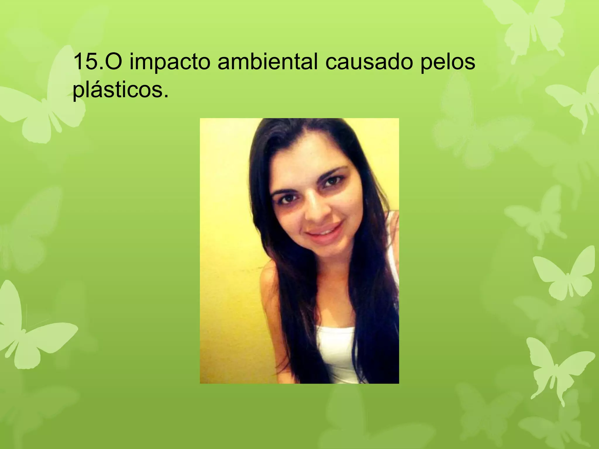 15.O impacto ambiental causado pelos 
plásticos. 
 
