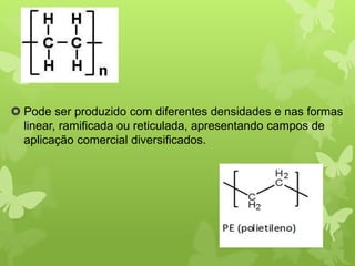  Pode ser produzido com diferentes densidades e nas formas 
linear, ramificada ou reticulada, apresentando campos de 
aplicação comercial diversificados. 
 