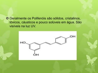  Geralmente os Polifenóis são sólidos, cristalinos, 
tóxicos, cáusticos e pouco solúveis em água. São 
visíveis na luz UV. 
 