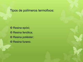 Tipos de polímeros termofixos: 
 Resina epóxi; 
 Resina fenólica; 
 Resina poliéster; 
 Resina furano. 
 
