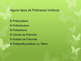 Alguns tipos de Polímeros Vinílicos: 
 Polipropileno 
 Poliisobuteno 
 Poliestireno 
 Cloreto de Polivinila 
 Acetato de Polivinila 
 Politetrafluoretileno ou Teflon. 
 
