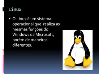 Linux 
 O Linux é um sistema 
operacional que realiza as 
mesmas funções do 
Windows da Microsoft, 
porém de maneiras 
diferentes. 
 