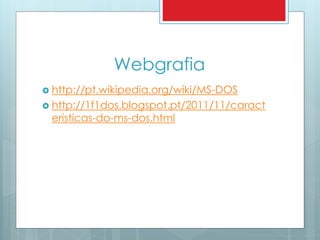 Webgrafia 
 http://pt.wikipedia.org/wiki/MS-DOS 
 http://1f1dos.blogspot.pt/2011/11/caract 
eristicas-do-ms-dos.html 
 