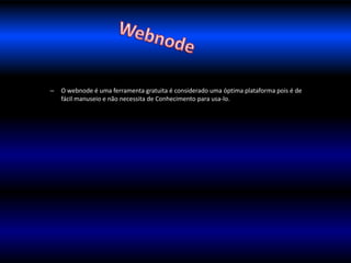 – O webnode é uma ferramenta gratuita é considerado uma óptima plataforma pois é de 
fácil manuseio e não necessita de Conhecimento para usa-lo. 
 