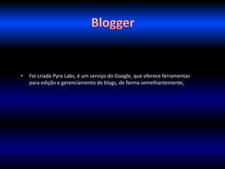 • 
• Foi criado Pyra Labs, é um serviço do Google, que oferece ferramentas 
para edição e gerenciamento de blogs, de forma semelhantemente, 
