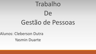 Trabalho 
De 
Gestão de Pessoas 
Alunos: Cleberson Dutra 
Yasmin Duarte 
