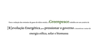 Para a redução das emissões de gases do efeito estufa, o Greenpeacetrabalha em um cenário de 
[R]evolução Energética, para pressionar o governo a incentivar o setor de 
energia eólica, solar e biomassa 
 