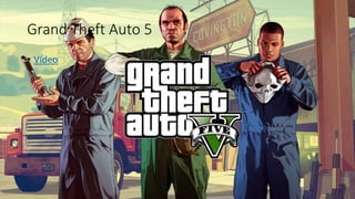 Grand Theft Auto 5 
• Vídeo 
