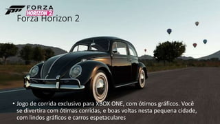 Forza Horizon 2 
• Jogo de corrida exclusivo para XBOX ONE, com ótimos gráficos. Você 
se divertira com ótimas corridas, e boas voltas nesta pequena cidade, 
com lindos gráficos e carros espetaculares 
 