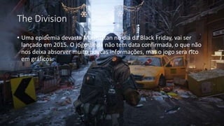 The Division 
• Uma epidemia devasta Manhattan no dia da Black Friday, vai ser 
lançado em 2015. O jogo ainda não tem data confirmada, o que não 
nos deixa absorver muito poucas informações, mas o jogo sera rico 
em gráficos. 
 