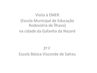 Visita à EMER 
(Escola Municipal de Educação 
Rodoviária de Ílhavo) 
na cidade da Gafanha da Nazaré 
2º F 
Escola Básica Visconde de Salreu 
 