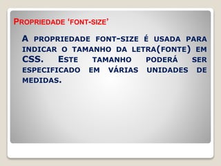 PROPRIEDADE ‘FONT-SIZE’ 
A PROPRIEDADE FONT-SIZE É USADA PARA 
INDICAR O TAMANHO DA LETRA(FONTE) EM 
CSS. ESTE TAMANHO PODERÁ SER 
ESPECIFICADO EM VÁRIAS UNIDADES DE 
MEDIDAS. 
 
