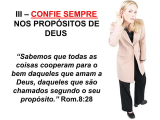 III – CONFIE _______________ 
SEMPRE 
NOS PROPÓSITOS DE 
DEUS 
“Sabemos que todas as 
coisas cooperam para o 
bem daqueles que amam a 
Deus, daqueles que são 
chamados segundo o seu 
propósito.” Rom.8:28 
 