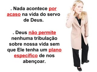 . Nada acontece por 
acaso na vida do servo 
de Deus. 
. Deus não permite 
nenhuma tribulação 
sobre nossa vida sem 
que Ele tenha um plano 
específico de nos 
abençoar. 
 