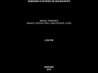 SEMINÁRIO E ROTEIRO DE INGLÊS/ARTES 
BANDA: RAMONES 
MÚSICA: ROCK’N ’ROLL HIGH SCHOOL (1978) 
LOG1FM 
BARUERI 
2014 
 
