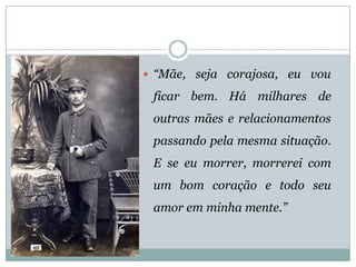 “Mãe,sejacorajosa,euvouficarbem.Hámilharesdeoutrasmãeserelacionamentospassandopelamesmasituação. Eseeumorrer,morrereicomumbomcoraçãoetodoseuamoremminhamente.”  