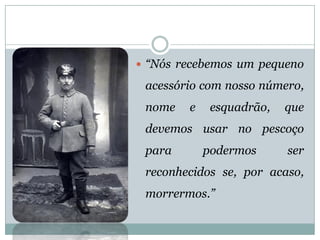 “Nósrecebemosumpequenoacessóriocomnossonúmero, nomeeesquadrão,quedevemosusarnopescoçoparapodermosserreconhecidosse,poracaso, morrermos.”  