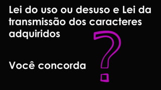 Lei do uso ou desuso e Lei da 
transmissão dos caracteres 
adquiridos 
Você concorda 
 