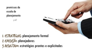1.Estratégias: planejamento formal
2.Execução: planejadores
3.Resultado: estratégias prontas e explicitadas
premissas da escola de planejamento
p 67
~