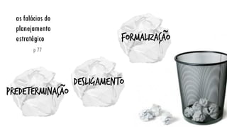 as falácias do planejamento estratégico
p 77
predeterminação
desligamento
formalização