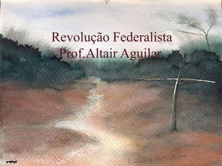 Revolução Federalista 
Prof.Altair Aguilar 
 