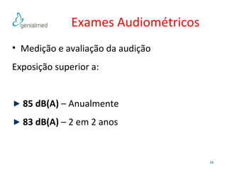 Exames Audiométricos 
• Medição e avaliação da audição 
Exposição superior a: 
85 dB(A) – Anualmente 
83 dB(A) – 2 em 2 anos 
18 
 