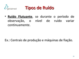 TTiippooss ddee RRuuííddoo 
• Ruído Flutuante, se durante o período de 
observação, o nível de ruído variar 
continuamente. 
Ex.: Centrais de produção e máquinas de fiação. 
23 
 