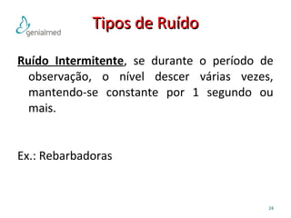 TTiippooss ddee RRuuííddoo 
Ruído Intermitente, se durante o período de 
observação, o nível descer várias vezes, 
mantendo-se constante por 1 segundo ou 
mais. 
24 
Ex.: Rebarbadoras 
 
