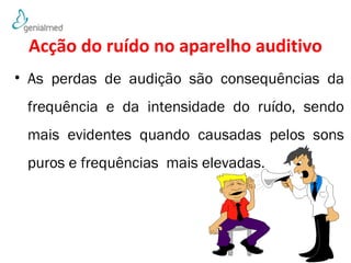 Acção do ruído no aparelho auditivo 
• As perdas de audição são consequências da 
frequência e da intensidade do ruído, sendo 
mais evidentes quando causadas pelos sons 
puros e frequências mais elevadas. 
30 
 