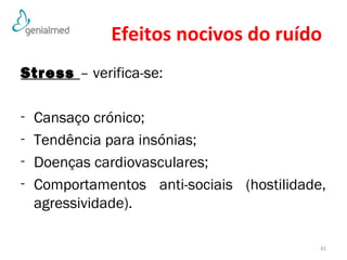 Efeitos nocivos do ruído 
Stress – verifica-se: 
- Cansaço crónico; 
- Tendência para insónias; 
- Doenças cardiovasculares; 
- Comportamentos anti-sociais (hostilidade, 
agressividade). 
41 
 
