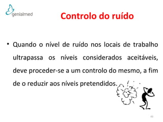 Controlo do ruído 
• Quando o nível de ruído nos locais de trabalho 
ultrapassa os níveis considerados aceitáveis, 
deve proceder-se a um controlo do mesmo, a fim 
de o reduzir aos níveis pretendidos. 
43 
 