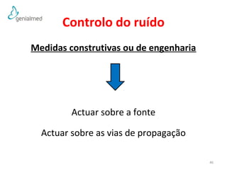 Controlo do ruído 
Medidas construtivas ou de engenharia 
Actuar sobre a fonte 
Actuar sobre as vias de propagação 
46 
 