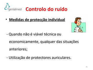 Controlo do ruído 
• Medidas de protecção individual 
- Quando não é viável técnica ou 
economicamente, qualquer das situações 
anteriores; 
- Utilização de protectores auriculares. 
49 
 