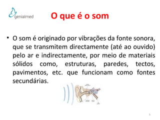 O que é o som 
• O som é originado por vibrações da fonte sonora, 
que se transmitem directamente (até ao ouvido) 
pelo ar e indirectamente, por meio de materiais 
sólidos como, estruturas, paredes, tectos, 
pavimentos, etc. que funcionam como fontes 
secundárias. 
5 
 
