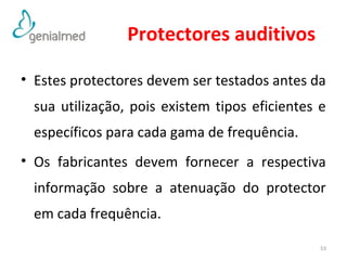 Protectores auditivos 
• Estes protectores devem ser testados antes da 
sua utilização, pois existem tipos eficientes e 
específicos para cada gama de frequência. 
• Os fabricantes devem fornecer a respectiva 
informação sobre a atenuação do protector 
em cada frequência. 
53 
 