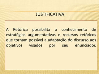 JUSTIFICATIVA: 
A Retórica possibilita o conhecimento de 
estratégias argumentativas e recursos retóricos 
que tornam possível a adaptação do discurso aos 
objetivos visados por seu enunciador. 
 