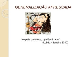 GENERALIZAÇÃO APRESSADA 
“No país da fofoca, opinião é tabu" 
(Lobão - Janeiro 2010) 
 
