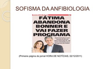 SOFISMA DA ANFIBIOLOGIA 
(Primeira página do jornal HORA DE NOTÍCIAS, 02/12/2011) 
 