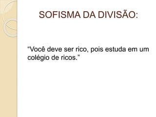 SOFISMA DA DIVISÃO: 
“Você deve ser rico, pois estuda em um 
colégio de ricos.” 
 